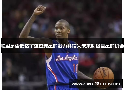 联盟是否低估了这位球星的潜力并错失未来超级巨星的机会
