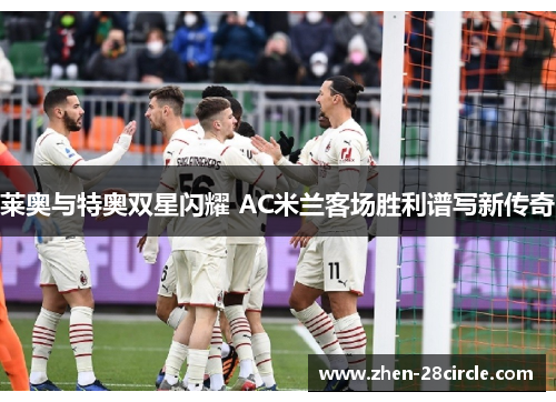 莱奥与特奥双星闪耀 AC米兰客场胜利谱写新传奇
