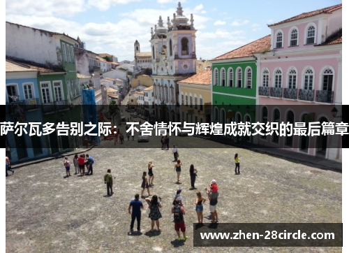 萨尔瓦多告别之际：不舍情怀与辉煌成就交织的最后篇章