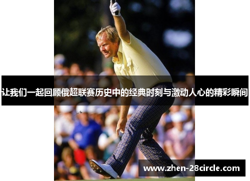 让我们一起回顾俄超联赛历史中的经典时刻与激动人心的精彩瞬间