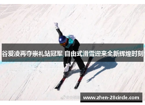 谷爱凌再夺崇礼站冠军 自由式滑雪迎来全新辉煌时刻