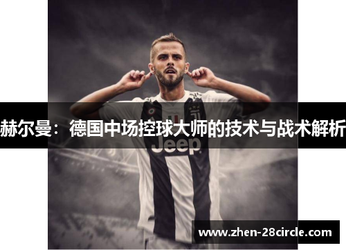 赫尔曼：德国中场控球大师的技术与战术解析
