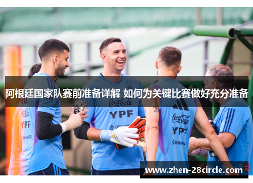阿根廷国家队赛前准备详解 如何为关键比赛做好充分准备