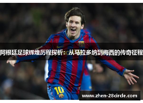 阿根廷足球辉煌历程探析：从马拉多纳到梅西的传奇征程