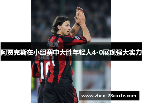 阿贾克斯在小组赛中大胜年轻人4-0展现强大实力