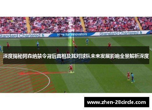 深度揭秘阿森纳禁令背后真相及其对球队未来发展影响全景解析深度