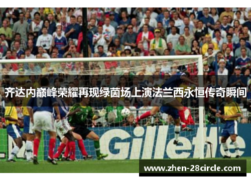 齐达内巅峰荣耀再现绿茵场上演法兰西永恒传奇瞬间