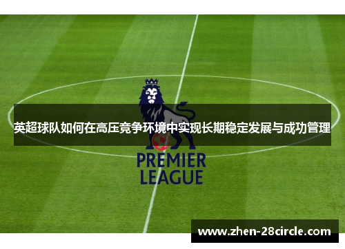 英超球队如何在高压竞争环境中实现长期稳定发展与成功管理
