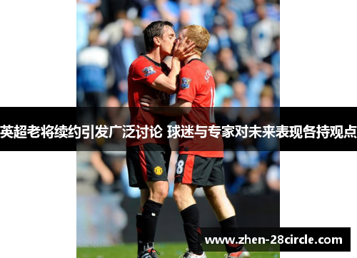 英超老将续约引发广泛讨论 球迷与专家对未来表现各持观点