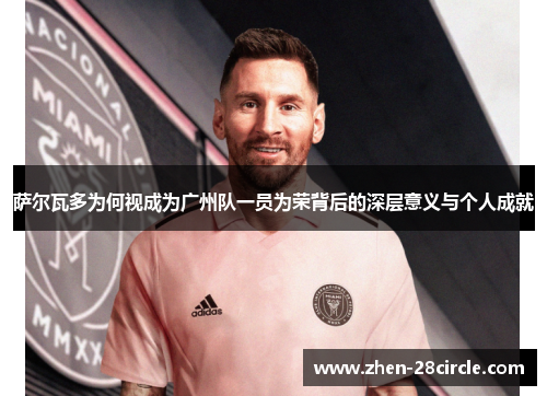 萨尔瓦多为何视成为广州队一员为荣背后的深层意义与个人成就