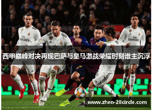 西甲巅峰对决再现巴萨与皇马激战荣耀时刻谁主沉浮