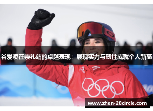 谷爱凌在崇礼站的卓越表现：展现实力与韧性成就个人新高
