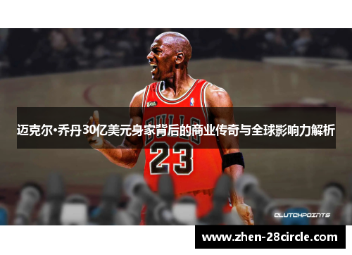 迈克尔·乔丹30亿美元身家背后的商业传奇与全球影响力解析