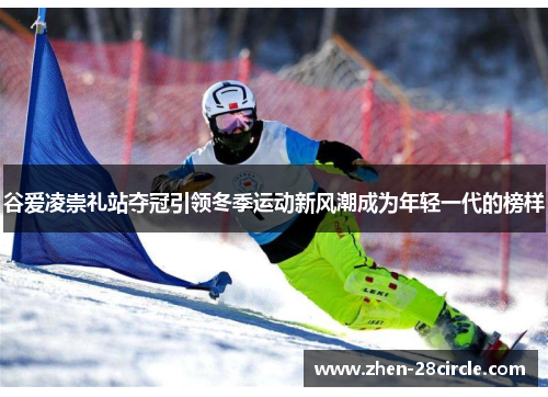 谷爱凌崇礼站夺冠引领冬季运动新风潮成为年轻一代的榜样