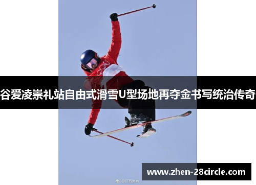 谷爱凌崇礼站自由式滑雪U型场地再夺金书写统治传奇