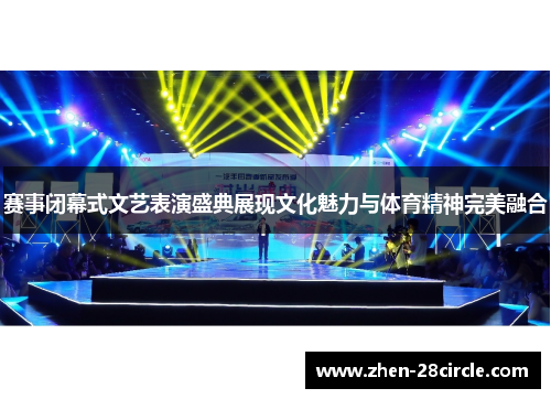 赛事闭幕式文艺表演盛典展现文化魅力与体育精神完美融合