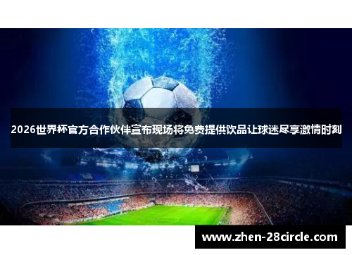 2026世界杯官方合作伙伴宣布现场将免费提供饮品让球迷尽享激情时刻