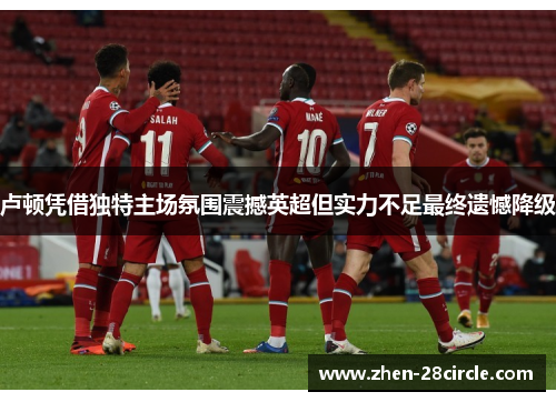 卢顿凭借独特主场氛围震撼英超但实力不足最终遗憾降级