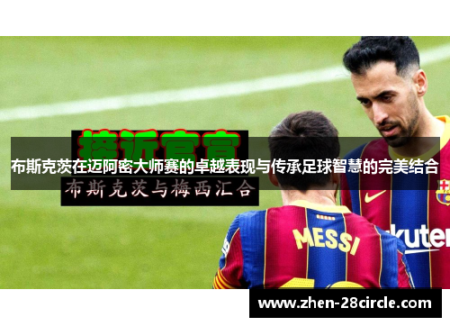 布斯克茨在迈阿密大师赛的卓越表现与传承足球智慧的完美结合