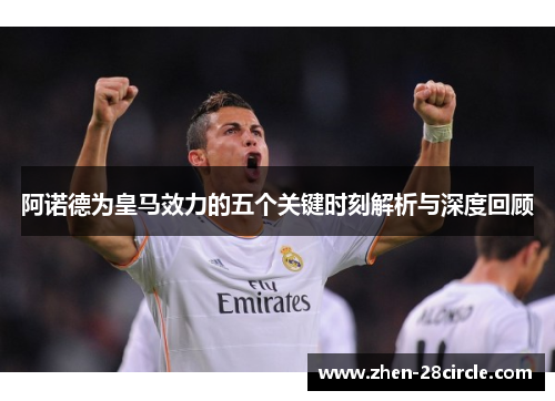 阿诺德为皇马效力的五个关键时刻解析与深度回顾