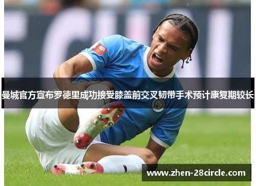 曼城官方宣布罗德里成功接受膝盖前交叉韧带手术预计康复期较长